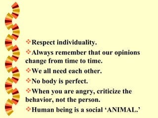 Respect individuality.
Always remember that our opinions
change from time to time.
We all need each other.
No body is perfect.
When you are angry, criticize the
behavior, not the person.
Human being is a social ‘ANIMAL.’
 