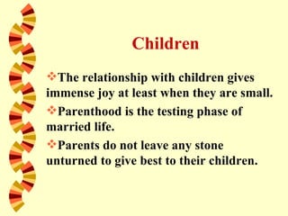 Children
The relationship with children gives
immense joy at least when they are small.
Parenthood is the testing phase of
married life.
Parents do not leave any stone
unturned to give best to their children.
 