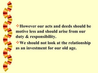 However our acts and deeds should be
motive less and should arise from our
duty & responsibility.
We should not look at the relationship
as an investment for our old age.
 