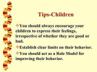 Tips-Children
You should always encourage your
children to express their feelings,
irrespective of whether they are good or
bad.
Establish clear limits on their behavior.
You should act as a Role Model for
improving their behavior.
 