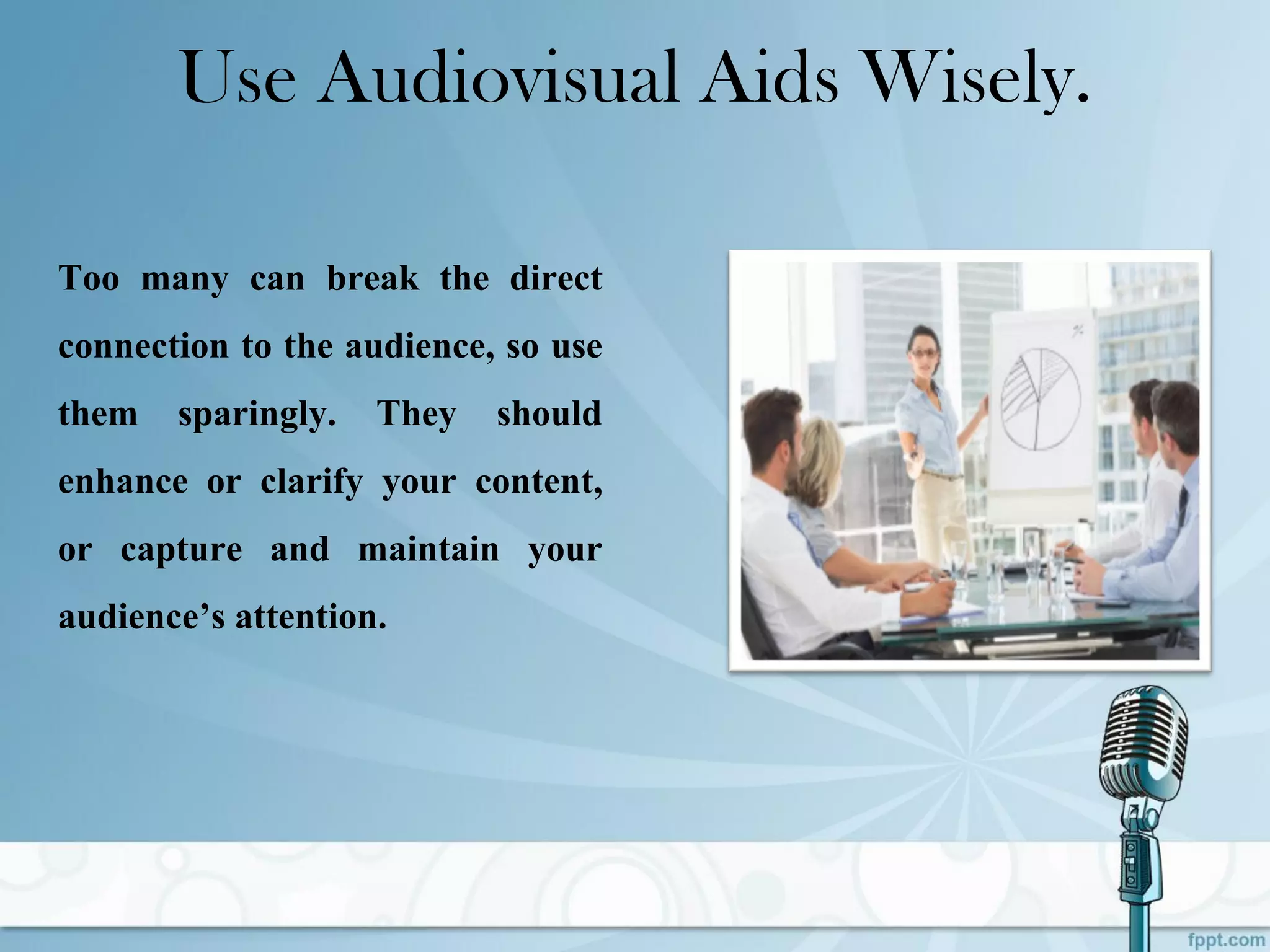 Use Audiovisual Aids Wisely.
Too many can break the direct
connection to the audience, so use
them sparingly. They should
enhance or clarify your content,
or capture and maintain your
audience’s attention.
 