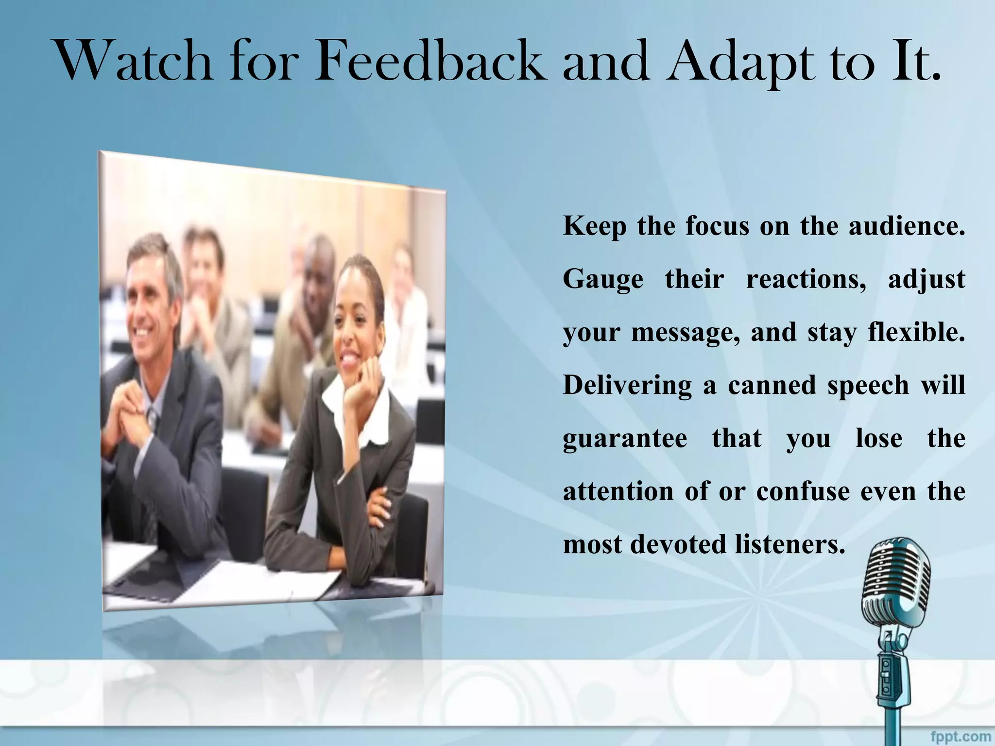 Watch for Feedback and Adapt to It.
Keep the focus on the audience.
Gauge their reactions, adjust
your message, and stay flexible.
Delivering a canned speech will
guarantee that you lose the
attention of or confuse even the
most devoted listeners.
 