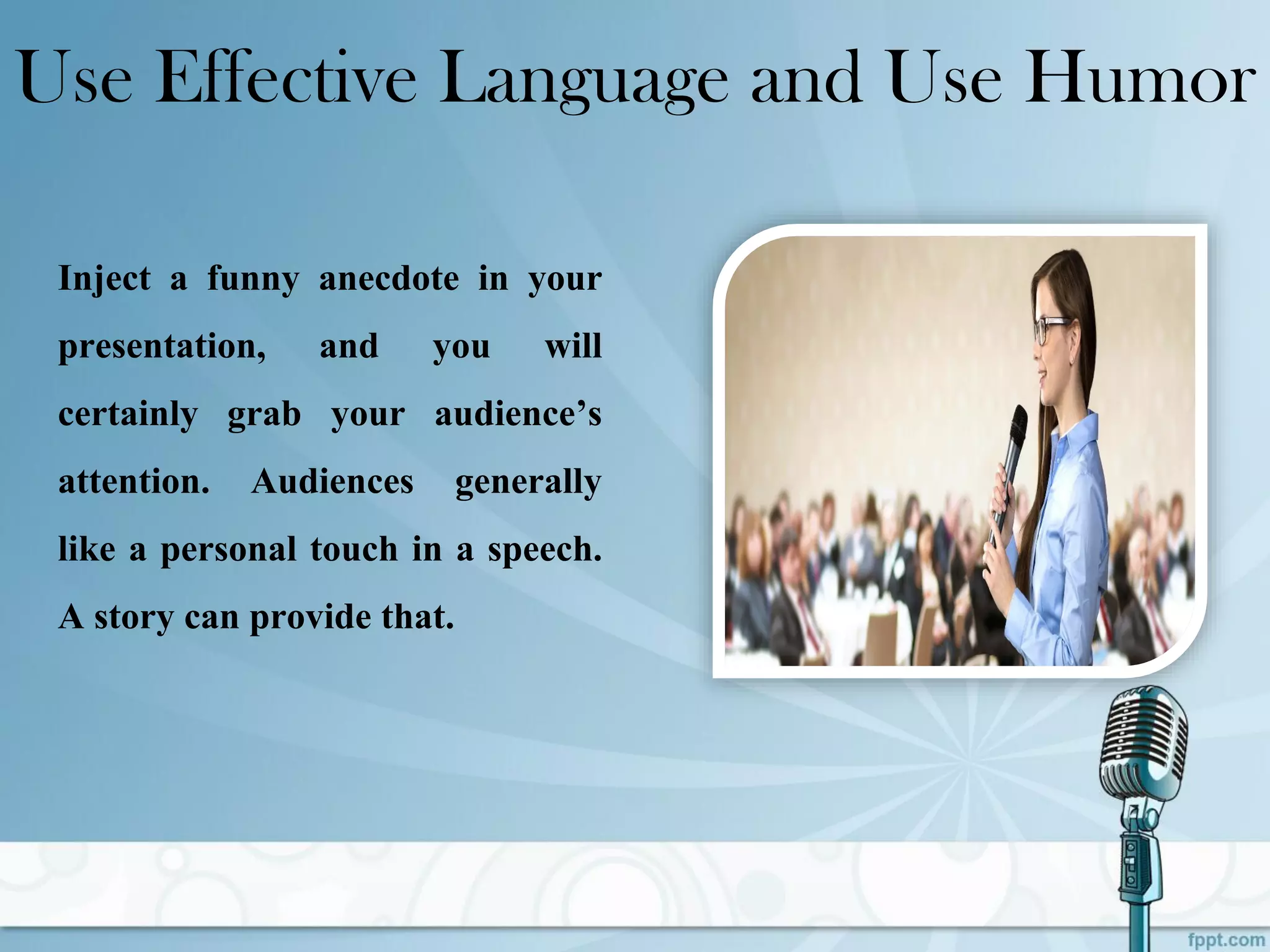 Use Effective Language and Use Humor
Inject a funny anecdote in your
presentation, and you will
certainly grab your audience’s
attention. Audiences generally
like a personal touch in a speech.
A story can provide that.
 