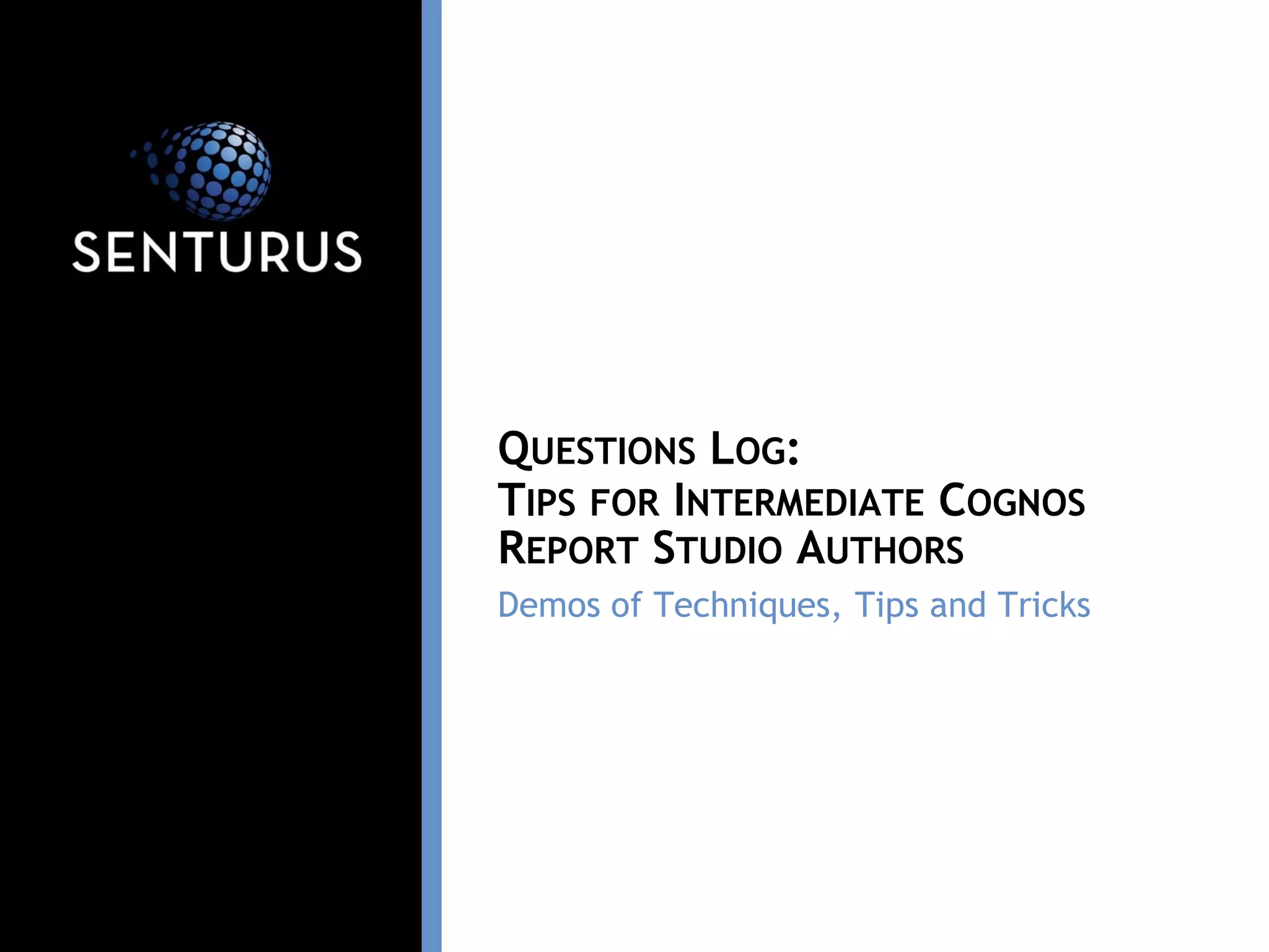 Demos of Techniques, Tips and Tricks
QUESTIONS LOG:
TIPS FOR INTERMEDIATE COGNOS
REPORT STUDIO AUTHORS
 