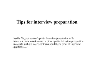 Tips for interview preparation
In this file, you can ref tips for interview preparation with
interview questions & answers, other tips for interview preparation
materials such as: interview thank you letters, types of interview
questions….
 