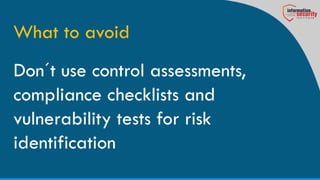 What to avoid
Don´t use control assessments,
compliance checklists and
vulnerability tests for risk
identification
 