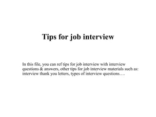 Tips for job interview
In this file, you can ref tips for job interview with interview
questions & answers, other tips for job interview materials such as:
interview thank you letters, types of interview questions….
 