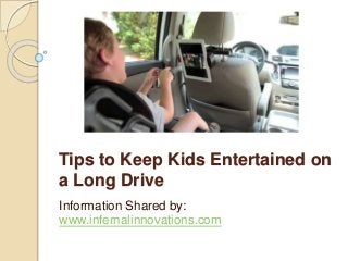 Tips to Keep Kids Entertained on 
a Long Drive 
Information Shared by: 
www.infernalinnovations.com 
 