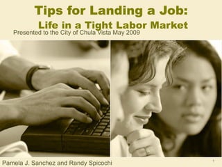 Tips for Landing a Job:   Life in a Tight Labor Market Presented to the City of Chula Vista May 2009 Pamela J. Sanchez and Randy Spicochi 