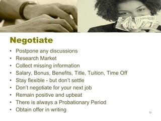 Negotiate Postpone any discussions Research Market  Collect missing information Salary, Bonus, Benefits, Title, Tuition, Time Off Stay flexible - but don’t settle  Don’t negotiate for your next job Remain positive and upbeat There is always a Probationary Period Obtain offer in writing 