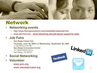 Network Networking events http://www.thompsonsearch.com/newsletter/sdevents.htm www.job-hunt.org -   local networking and job search support by state Job Fairs  San Diego Career Fair  Thursday, June 18, 2009  and  Wednesday, September 30, 2009 11:00 AM to 2:00 PM San Diego Convention Center 111 West Harbor Drive San Diego, CA 92101 Social Networking Volunteer www.serv.org www.volunteermatch.org 