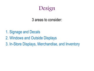 Design
3 areas to consider:
1. Signage and Decals
2. Windows and Outside Displays
3. In-Store Displays, Merchandise, and Inventory
 