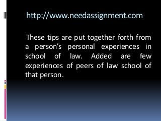 http://www.needassignment.com
These tips are put together forth from
a person’s personal experiences in
school of law. Added are few
experiences of peers of law school of
that person.
 