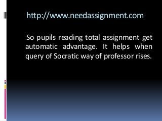 http://www.needassignment.com
So pupils reading total assignment get
automatic advantage. It helps when
query of Socratic way of professor rises.
 