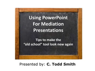 Using PowerPoint
     For Mediation
     Presentations
         Tips to make the
 “old school” tool look new again




Presented by: C. Todd Smith
 