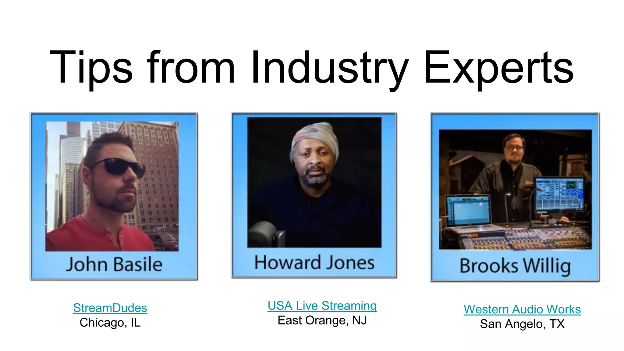 Tips from Industry Experts
StreamDudes
Chicago, IL
USA Live Streaming
East Orange, NJ
Western Audio Works
San Angelo, TX
 