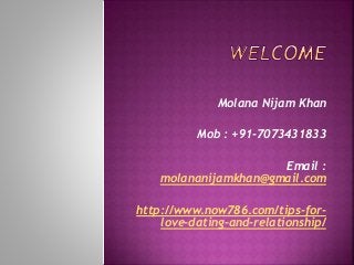 Molana Nijam Khan 
Mob : +91-7073431833 
Email : 
molananijamkhan@gmail.com 
http://www.now786.com/tips-for-love- 
dating-and-relationship/ 
 