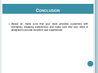 CONCLUSION
 Above all, make sure that your store provides customers with
exemplary shopping experiences and make sure that your store is
designed to provide excellent user experiences.
 