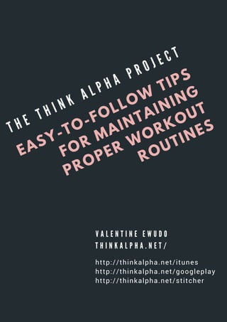 EASY-TO-FOLLOW
TIPS
FOR MAINTAINING
PROPER W
ORKOUT
ROUTINEST H E T H I N K A L P H A P R O J E C T
T H I N K A L P H A . N E T /
V A L E N T I N E E W U D O
 http://thinkalpha.net/itunes
 http://thinkalpha.net/googleplay
 http://thinkalpha.net/stitcher
 