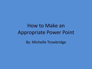 How to Make an
Appropriate Power Point
By: Michelle Trowbridge
 