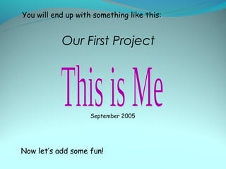 You will end up with something like this:


           Our First Project




                    September 2005




Now let’s add some fun!
 