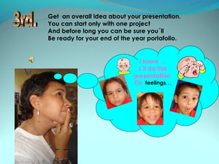 Get an overall idea about your presentation.
You can start only with one project
And before long you can be sure you´ll
Be ready for your end of the year portafolio.


                               I know …
                               I´ll do this
                             presentatión
                             On feelings…
 
