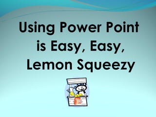 Using Power Point
   is Easy, Easy,
 Lemon Squeezy
 