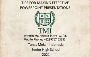 TIPS FOR MAKING EFFECTIVE
POWERPOINT PRESENTATIONS
Tunas Mekar Indonesia
Senior High School
2021
Wirathama Hazera Putra, M.Pd.
Mobile Phone: +6289757 53353
 