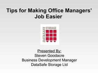 Tips for Making Office Managers’ Job Easier   Presented By: Steven Goodacre Business Development Manager DataSafe Storage Ltd 