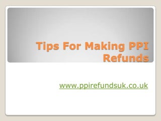 Tips For Making PPI Refunds www.ppirefundsuk.co.uk 