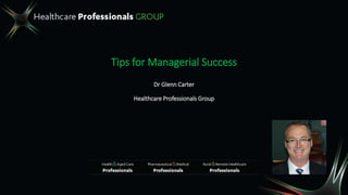 Tips for Managerial Success
Dr Glenn Carter
Healthcare Professionals Group
 