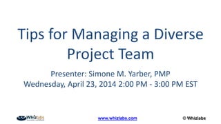 © Whizlabswww.whizlabs.com
Tips for Managing a Diverse
Project Team
Presenter: Simone M. Yarber, PMP
Wednesday, April 23, 2014 2:00 PM - 3:00 PM EST
 