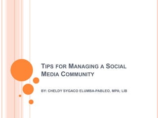 TIPS FOR MANAGING A SOCIAL
MEDIA COMMUNITY
BY: CHELDY SYGACO ELUMBA-PABLEO, MPA; LlB
 