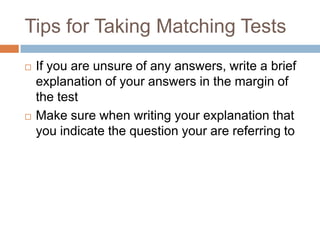 Tips for Taking Matching TestsIf you are unsure of any answers, write a brief explanation of your answers in the margin of the testMake sure when writing your explanation that you indicate the question your are referring to