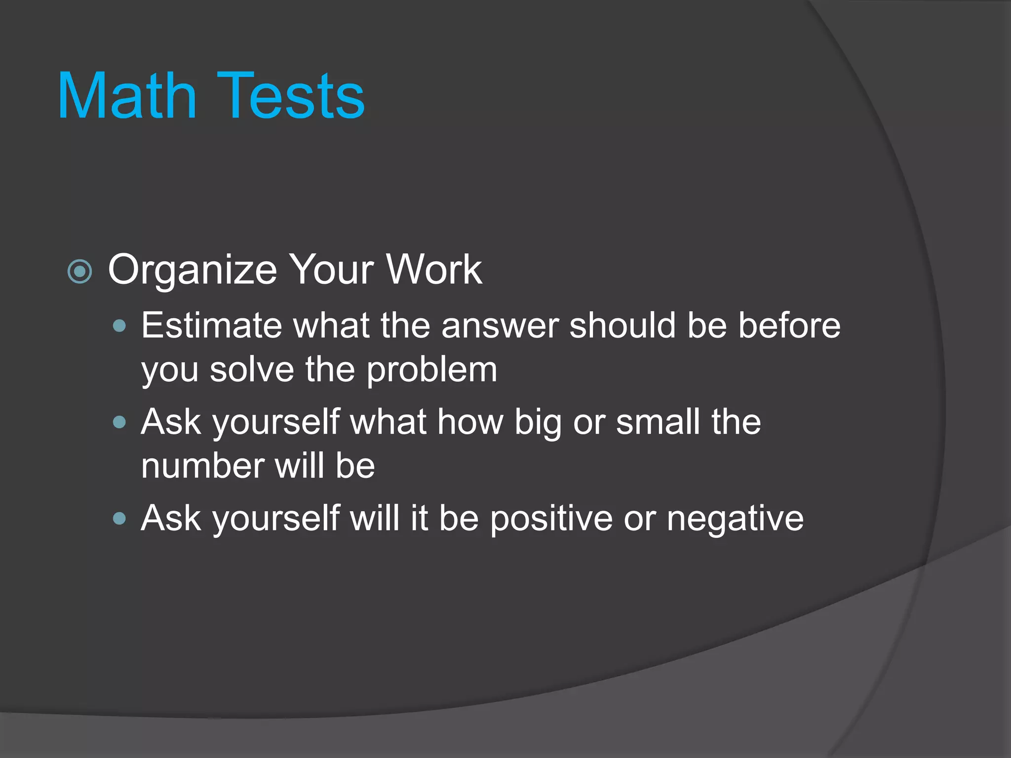 Math TestsOrganize Your WorkEstimate what the answer should be before you solve the problemAsk yourself what how big or small the number will beAsk yourself will it be positive or negative