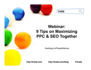 Webinar:
          9 Tips on Maximizing
          PPC & SEO Together!

                   Hashtag is #TradaWebinar




http://trada.com      http://trada.com/blog   @trada!
 