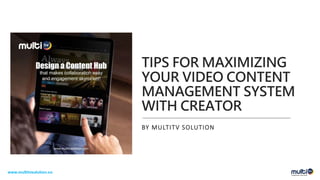 TIPS FOR MAXIMIZING
YOUR VIDEO CONTENT
MANAGEMENT SYSTEM
WITH CREATOR
BY MULTITV SOLUTION
www.multitvsolution.co
 