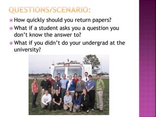  How quickly should you return papers?
 What if a student asks you a question you
don’t know the answer to?
 What if you didn’t do your undergrad at the
university?
 