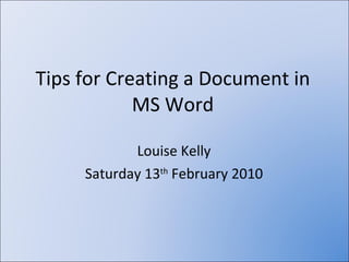 Tips for Creating a Document in MS Word Louise Kelly Saturday 13 th  February 2010 