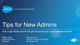 Tips for New Admins
How to get started and hit the ground running as a new Salesforce Admin
Gillian Madill Mike Gerholdt
Admin Relations Salesforce Admin Evangelist
@gmadill @mikegerholdt
 