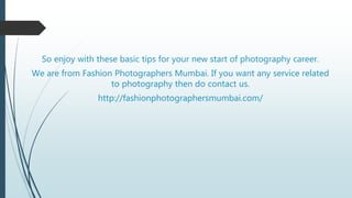 So enjoy with these basic tips for your new start of photography career.
We are from Fashion Photographers Mumbai. If you want any service related
to photography then do contact us.
http://fashionphotographersmumbai.com/
 