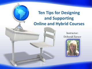 Ten Tips for Designing
and Supporting
Online and Hybrid Courses
Instructor:
Deborah Turner

 