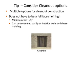 Tip – Consider Cleanout options
 Multiple options for cleanout construction
 Does not have to be a full face shell high
 Minimum size is 3”
 Can be concealed easily on interior walls with base
molding
Cleanout
 