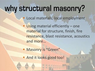  Local materials, local employment
 Using material efficiently – one
material for structure, finish, fire
resistance, blast resistance, acoustics
and more…
 Masonry is “Green”
 And it looks good too!
 