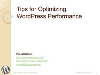 Tips for Optimizing
    WordPress Performance




   Puneet Sahalot
   http://icustomizethesis.com/
   http://twitter.com/puneetsahalot/
   puneet@iampuneet.com


http://twitter.com/puneetsahalot/      WordCamp Jabalpur |   1
 