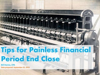 Tips for Painless Financial
Period End Close
Bill Hanna, CPA
Date prepared: September 22, 2015
 