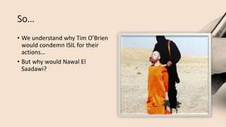 So…
• We understand why Tim O’Brien
would condemn ISIL for their
actions…
• But why would Nawal El
Saadawi?
 