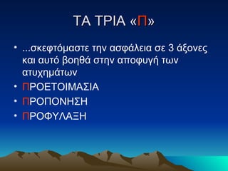 ΤΑ ΤΡΙΑ « Π » ...σκεφτόμαστε την ασφάλεια σε 3 άξονες και αυτό βοηθά στην αποφυγή των ατυχημάτων Π ΡΟΕΤΟΙΜΑΣΙΑ Π ΡΟΠΟΝΗΣΗ Π ΡΟΦΥΛΑΞΗ 