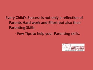 Every Child’s Success is not only a reflection of
Parents Hard work and Effort but also their
Parenting Skills.
- Few Tips to help your Parenting skills.
 