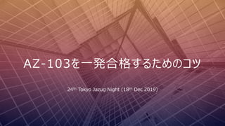 AZ-103を一発合格するためのコツ
24th Tokyo Jazug Night (18th Dec 2019)
 